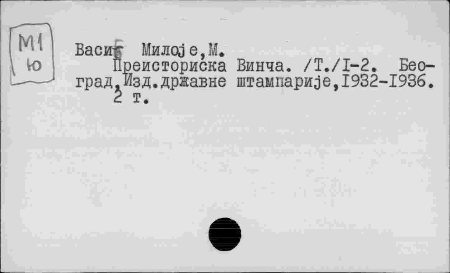 ﻿Васик Милод е,М.
Преисториска Винча. /Т./І-2. Бео-град.Изд.државне штампаризе,1932-1936.
2 т.